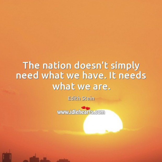 The nation doesn’t simply need what we have. It needs what we are. Edith Stein Picture Quote