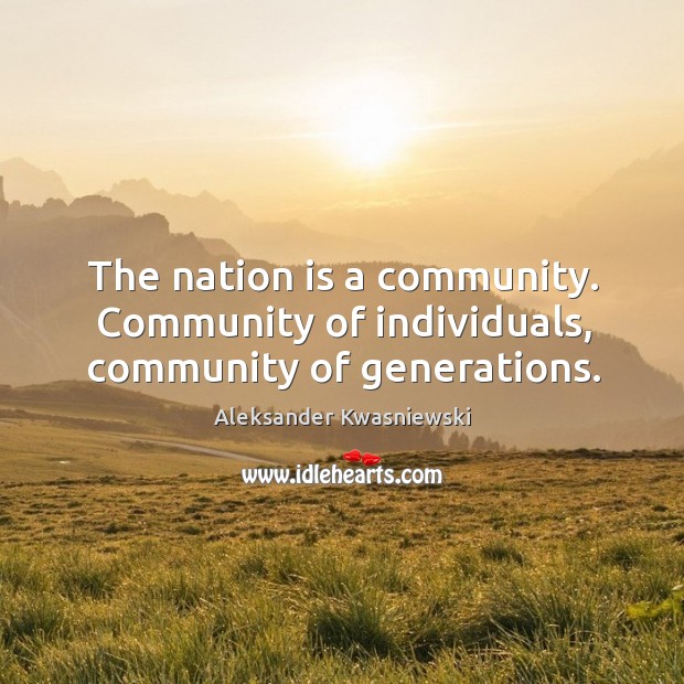 The nation is a community. Community of individuals, community of generations. Aleksander Kwasniewski Picture Quote