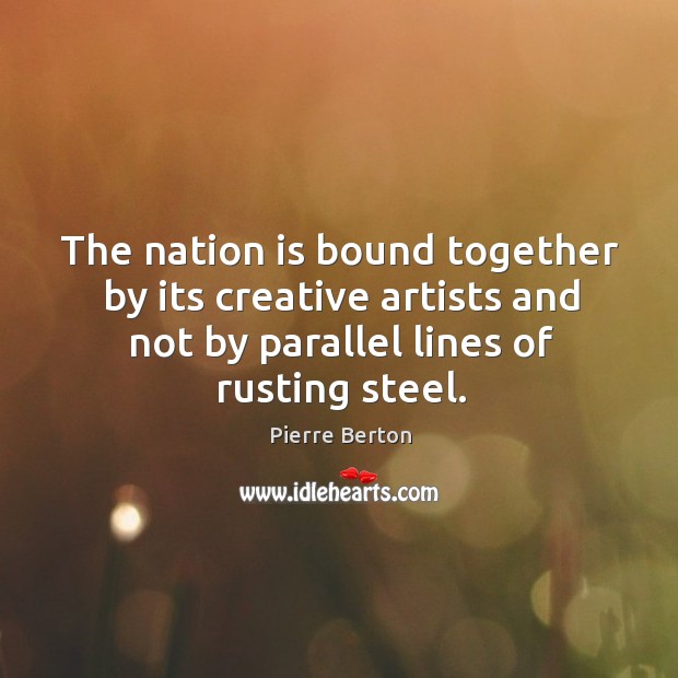 The nation is bound together by its creative artists and not by Pierre Berton Picture Quote