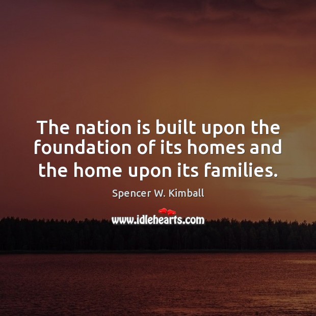 The nation is built upon the foundation of its homes and the home upon its families. Spencer W. Kimball Picture Quote