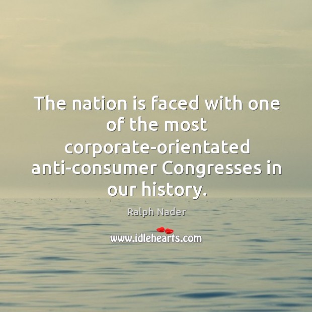 The nation is faced with one of the most corporate-orientated anti-consumer Congresses Ralph Nader Picture Quote