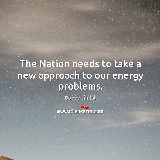 The nation needs to take a new approach to our energy problems. Bobby Jindal Picture Quote