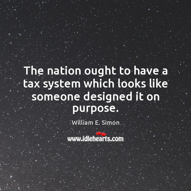 The nation ought to have a tax system which looks like someone designed it on purpose. William E. Simon Picture Quote