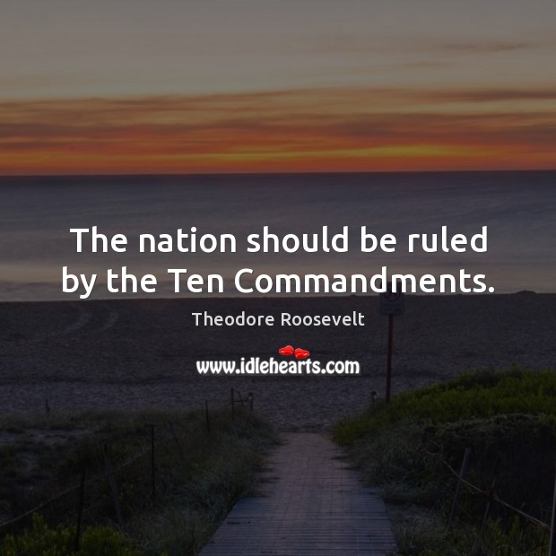 The nation should be ruled by the Ten Commandments. Theodore Roosevelt Picture Quote