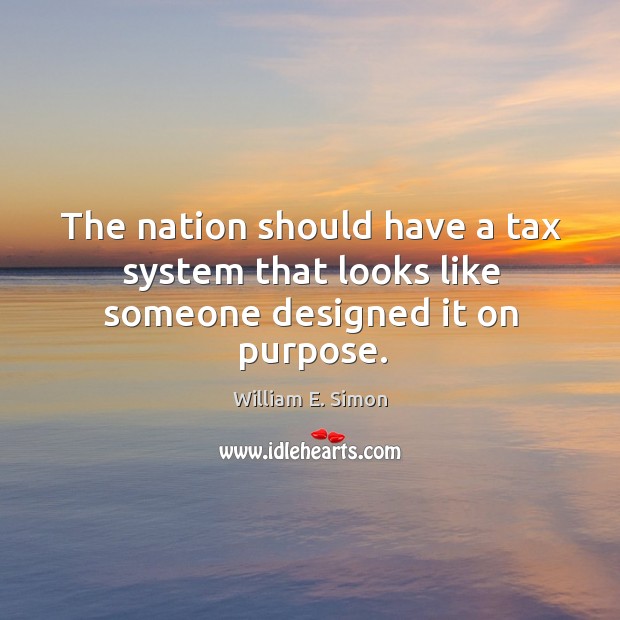The nation should have a tax system that looks like someone designed it on purpose. William E. Simon Picture Quote