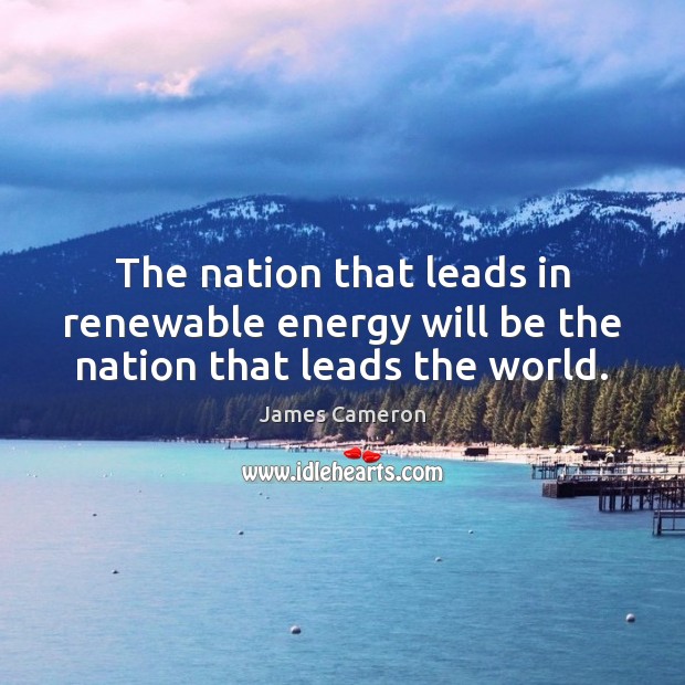 The nation that leads in renewable energy will be the nation that leads the world. James Cameron Picture Quote