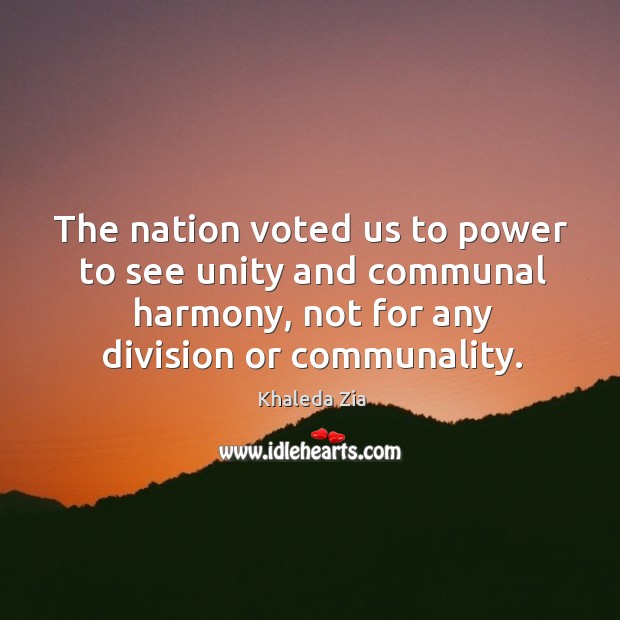 The nation voted us to power to see unity and communal harmony, not for any division or communality. Khaleda Zia Picture Quote