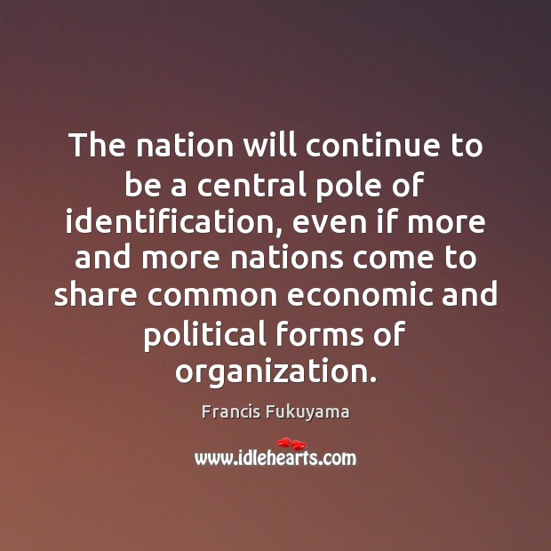 The nation will continue to be a central pole of identification, even Francis Fukuyama Picture Quote