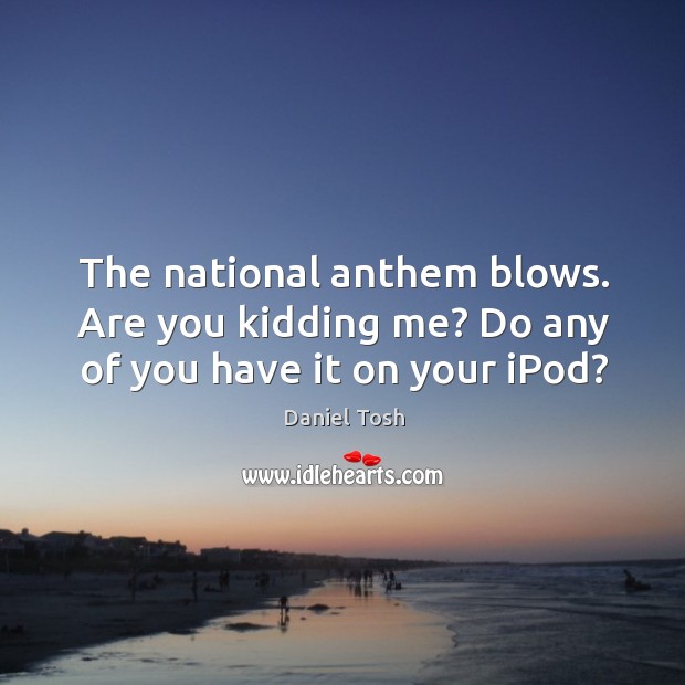 The national anthem blows. Are you kidding me? Do any of you have it on your iPod? Daniel Tosh Picture Quote