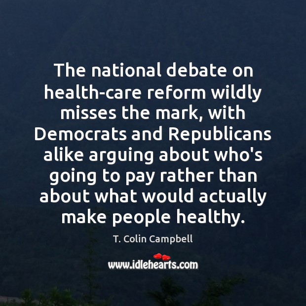 The national debate on health-care reform wildly misses the mark, with Democrats T. Colin Campbell Picture Quote
