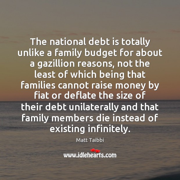 The national debt is totally unlike a family budget for about a Matt Taibbi Picture Quote