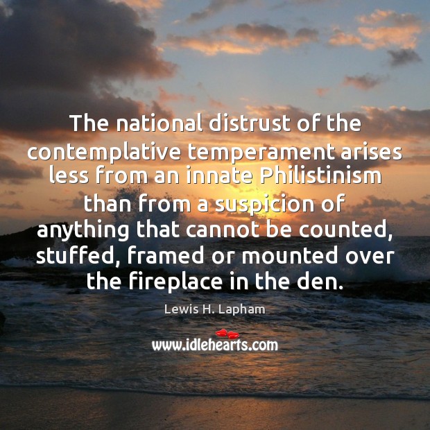 The national distrust of the contemplative temperament arises less from an innate Lewis H. Lapham Picture Quote