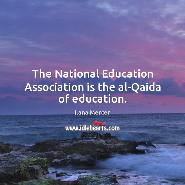 The National Education Association is the al-Qaida of education. Ilana Mercer Picture Quote