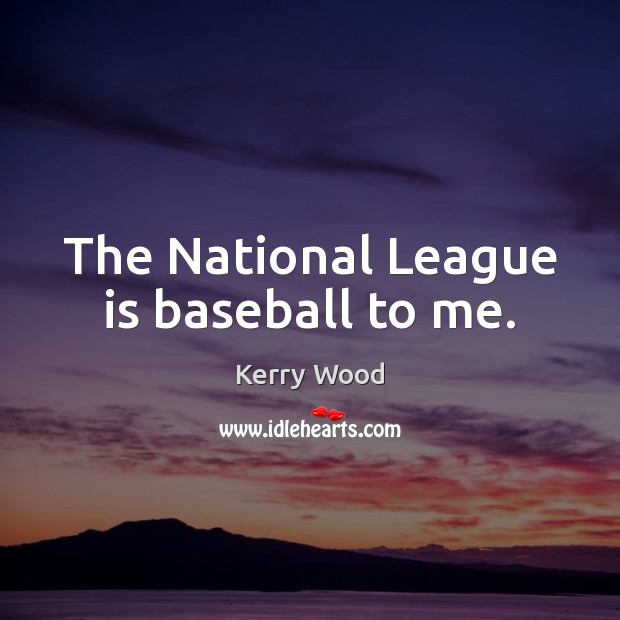 The National League is baseball to me. Kerry Wood Picture Quote