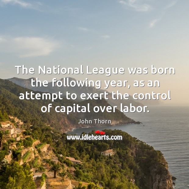 The national league was born the following year, as an attempt to exert the control of capital over labor. John Thorn Picture Quote