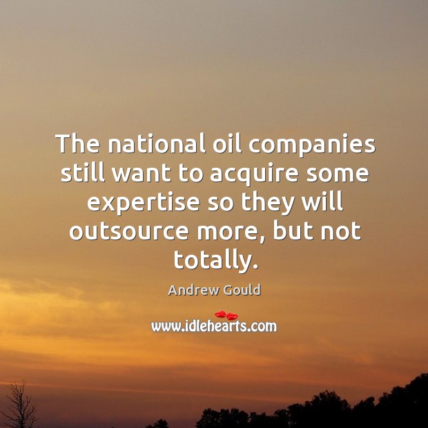 The national oil companies still want to acquire some expertise so they will outsource more, but not totally. Andrew Gould Picture Quote