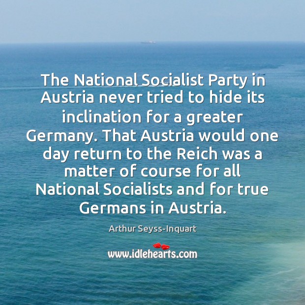 The National Socialist Party in Austria never tried to hide its inclination Arthur Seyss-Inquart Picture Quote
