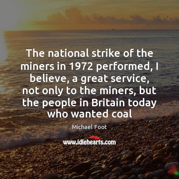 The national strike of the miners in 1972 performed, I believe, a great Michael Foot Picture Quote