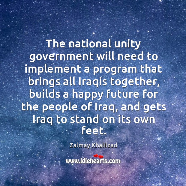 The national unity government will need to implement a program that brings all iraqis together Zalmay Khalilzad Picture Quote