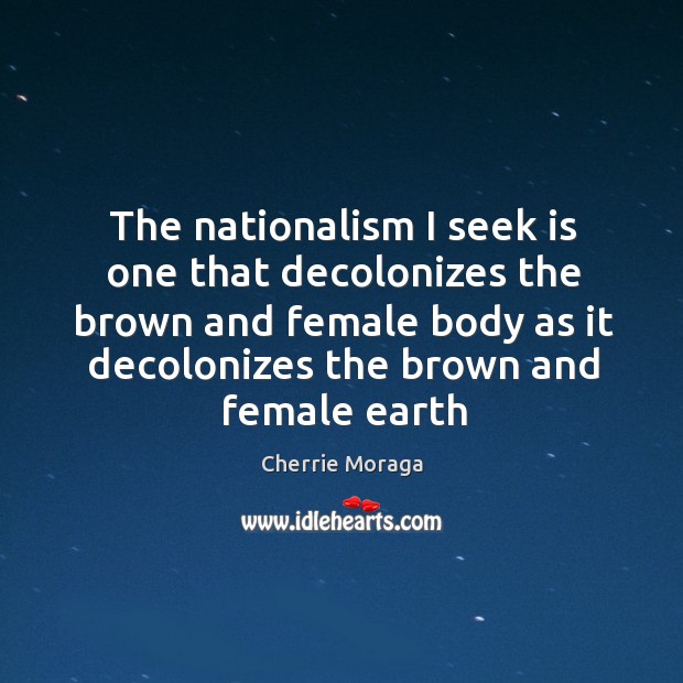 The nationalism I seek is one that decolonizes the brown and female Cherrie Moraga Picture Quote
