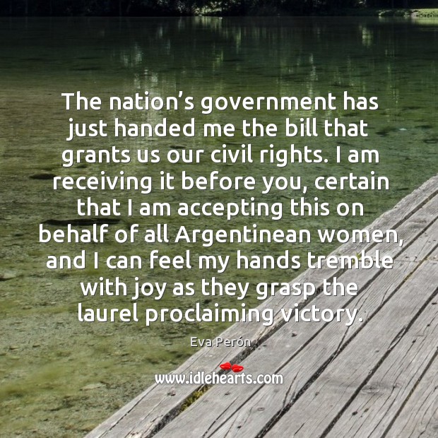 The nation’s government has just handed me the bill that grants us our civil rights. Eva Perón Picture Quote