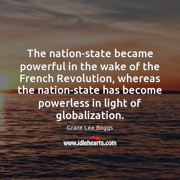 The nation-state became powerful in the wake of the French Revolution, whereas Grace Lee Boggs Picture Quote