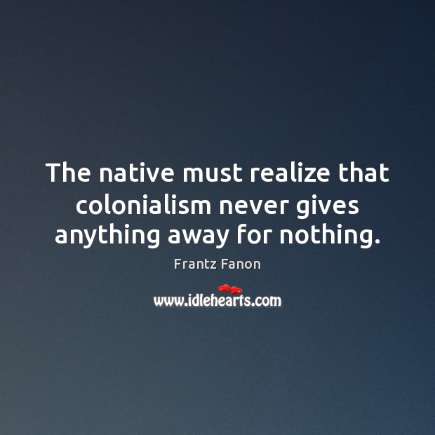 The native must realize that colonialism never gives anything away for nothing. Frantz Fanon Picture Quote