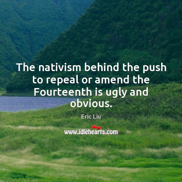 The nativism behind the push to repeal or amend the Fourteenth is ugly and obvious. Eric Liu Picture Quote