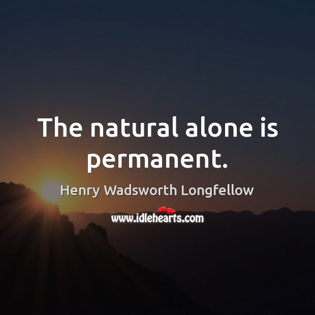The natural alone is permanent. Henry Wadsworth Longfellow Picture Quote