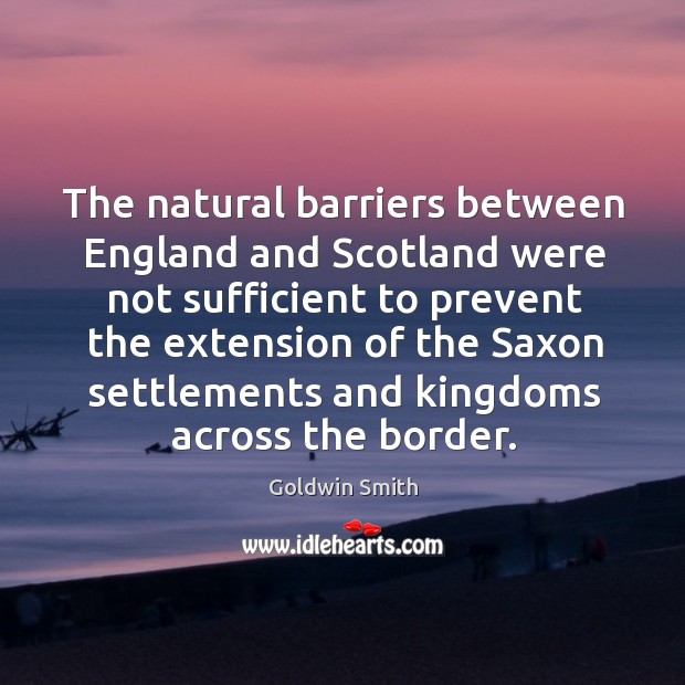 The natural barriers between england and scotland were not sufficient to prevent the extension Goldwin Smith Picture Quote