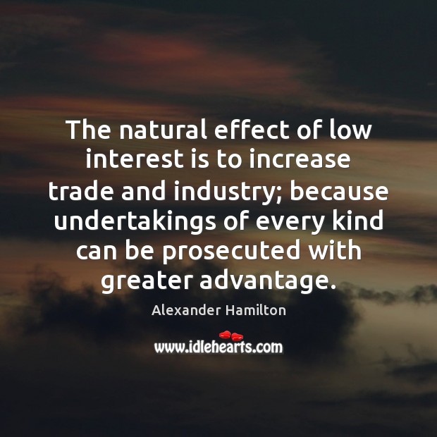 The natural effect of low interest is to increase trade and industry; Alexander Hamilton Picture Quote