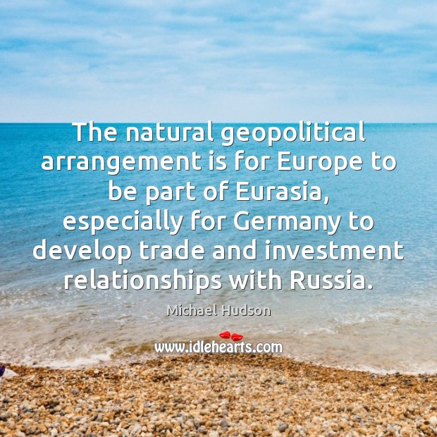 The natural geopolitical arrangement is for Europe to be part of Eurasia, Michael Hudson Picture Quote