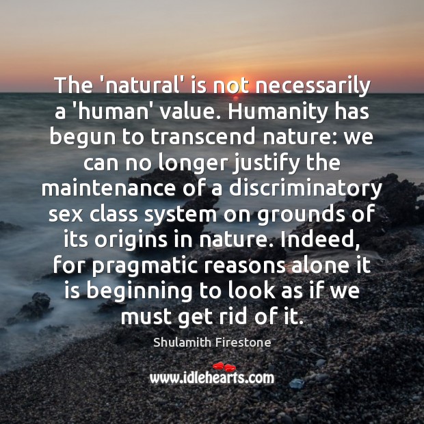 The ‘natural’ is not necessarily a ‘human’ value. Humanity has begun to Shulamith Firestone Picture Quote