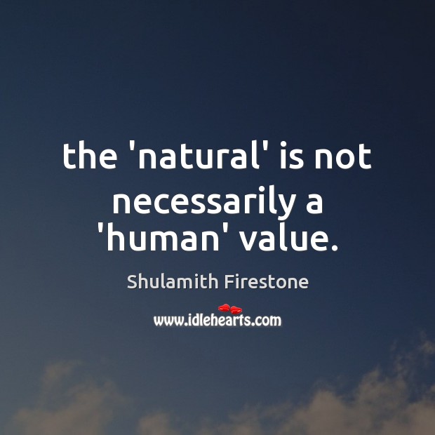 The ‘natural’ is not necessarily a ‘human’ value. Shulamith Firestone Picture Quote