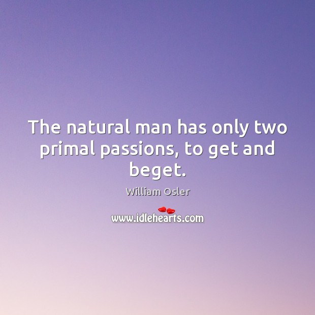 The natural man has only two primal passions, to get and beget. William Osler Picture Quote