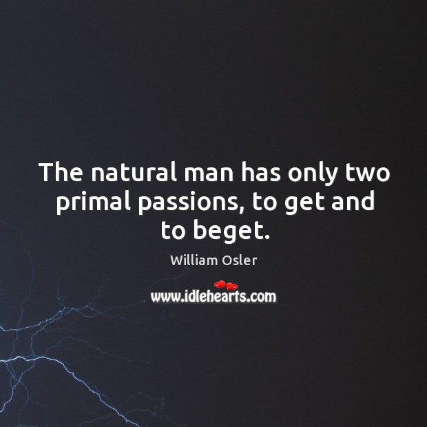 The natural man has only two primal passions, to get and to beget. William Osler Picture Quote