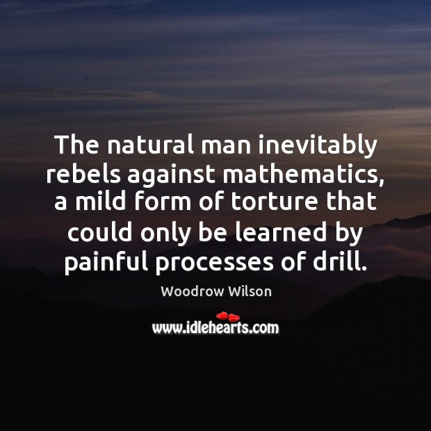 The natural man inevitably rebels against mathematics, a mild form of torture Woodrow Wilson Picture Quote
