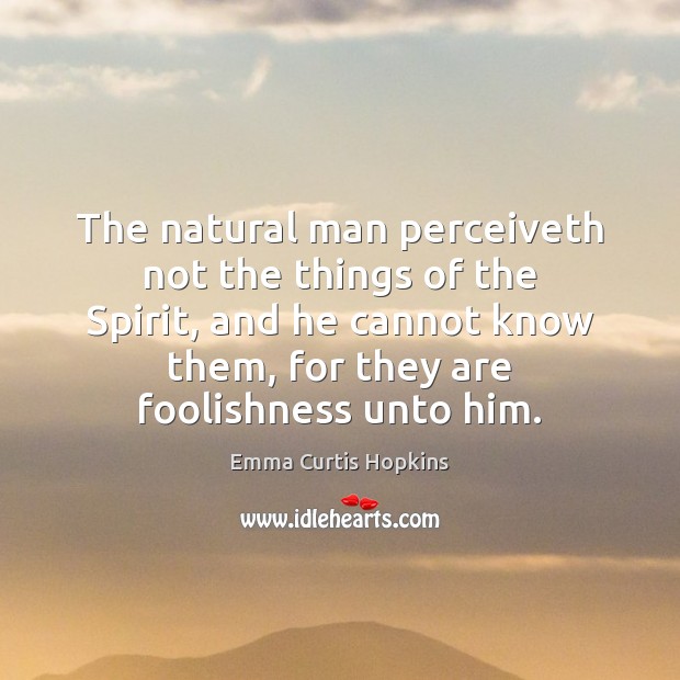 The natural man perceiveth not the things of the Spirit, and he Emma Curtis Hopkins Picture Quote