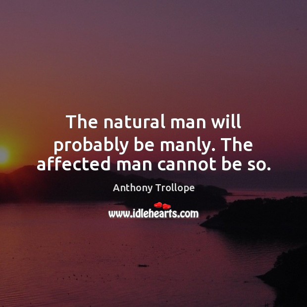 The natural man will probably be manly. The affected man cannot be so. Anthony Trollope Picture Quote