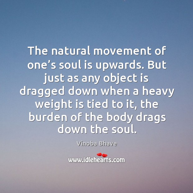 The natural movement of one’s soul is upwards. But just as any object is dragged down Vinoba Bhave Picture Quote