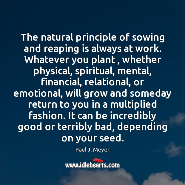 The natural principle of sowing and reaping is always at work. Whatever Paul J. Meyer Picture Quote