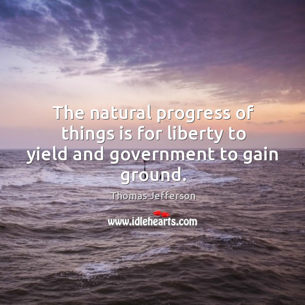 The natural progress of things is for liberty to yield and government to gain ground. Progress Quotes Image