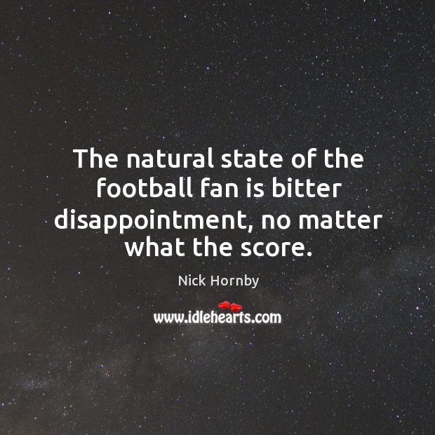 The natural state of the football fan is bitter disappointment, no matter what the score. Nick Hornby Picture Quote