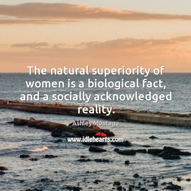 The natural superiority of women is a biological fact, and a socially Ashley Montagu Picture Quote