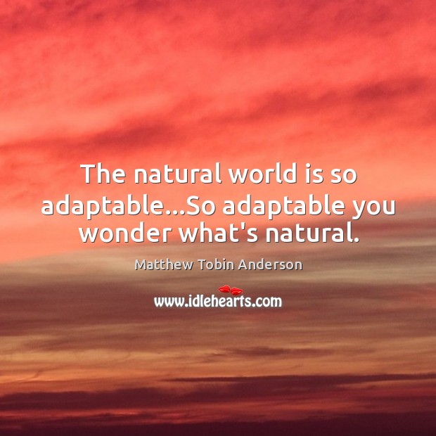 The natural world is so adaptable…So adaptable you wonder what’s natural. Matthew Tobin Anderson Picture Quote