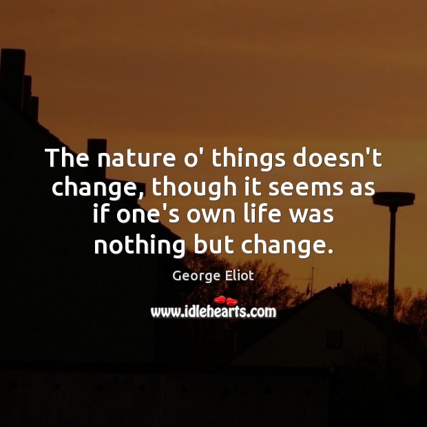 The nature o’ things doesn’t change, though it seems as if one’s George Eliot Picture Quote