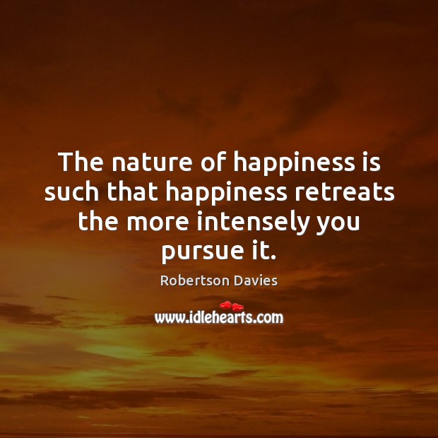 The nature of happiness is such that happiness retreats the more intensely you pursue it. Robertson Davies Picture Quote