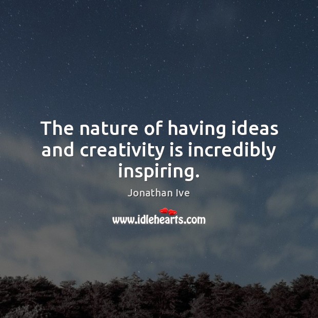 The nature of having ideas and creativity is incredibly inspiring. Jonathan Ive Picture Quote