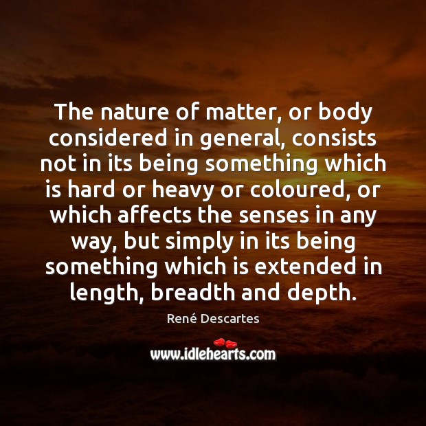 The nature of matter, or body considered in general, consists not in René Descartes Picture Quote