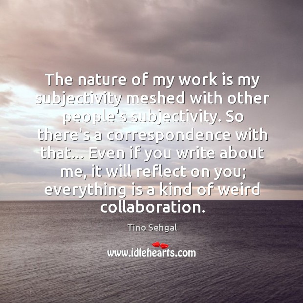 The nature of my work is my subjectivity meshed with other people’s Tino Sehgal Picture Quote